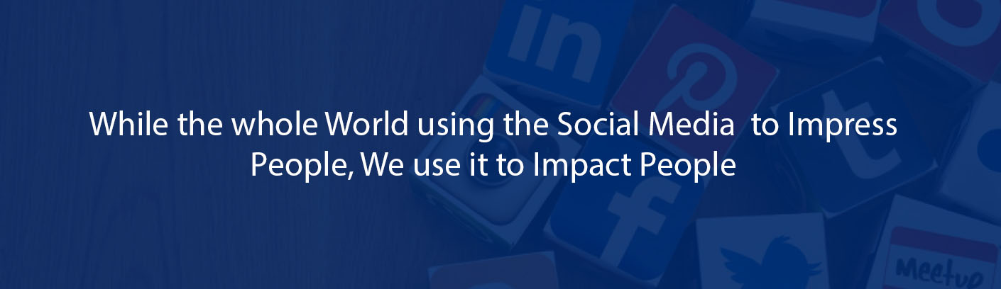 WHILE THE WHOLE WORLD IS USING SOCIAL MEDIA TO IMPRESS PEOPLE,WE USE IT TO IMPACT PEOPLE.